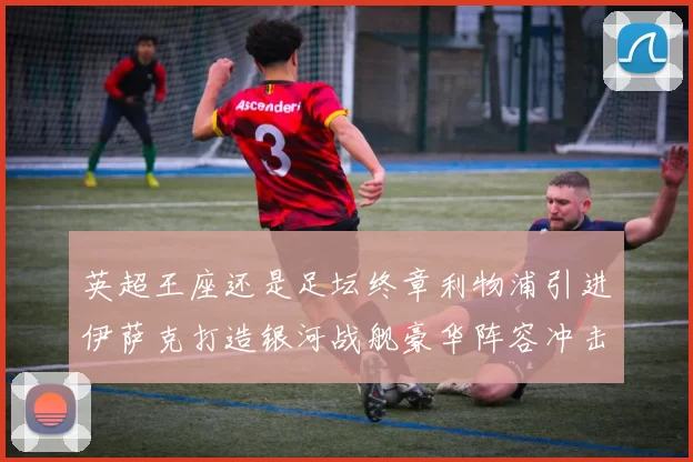 英超王座还是足坛终章利物浦引进伊萨克打造银河战舰豪华阵容冲击三冠